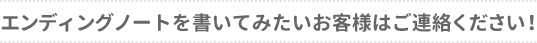 エンディングノートを書いてみたいお客様はご連絡ください！