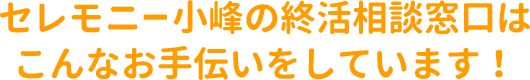 セレモニー小峰の終活相談窓口はこんなお手伝いをしています！