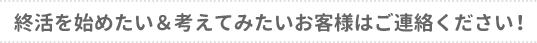 終活を始めたい＆考えてみたいお客様はご連絡ください！