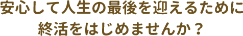 安心して人生の最後を迎えるために終活をはじめませんか？